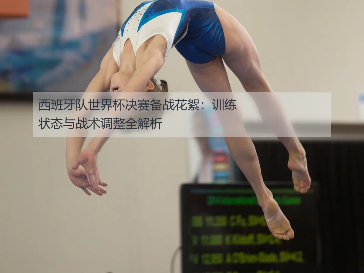 西班牙队世界杯决赛备战花絮:训练状态与战术调整全解析