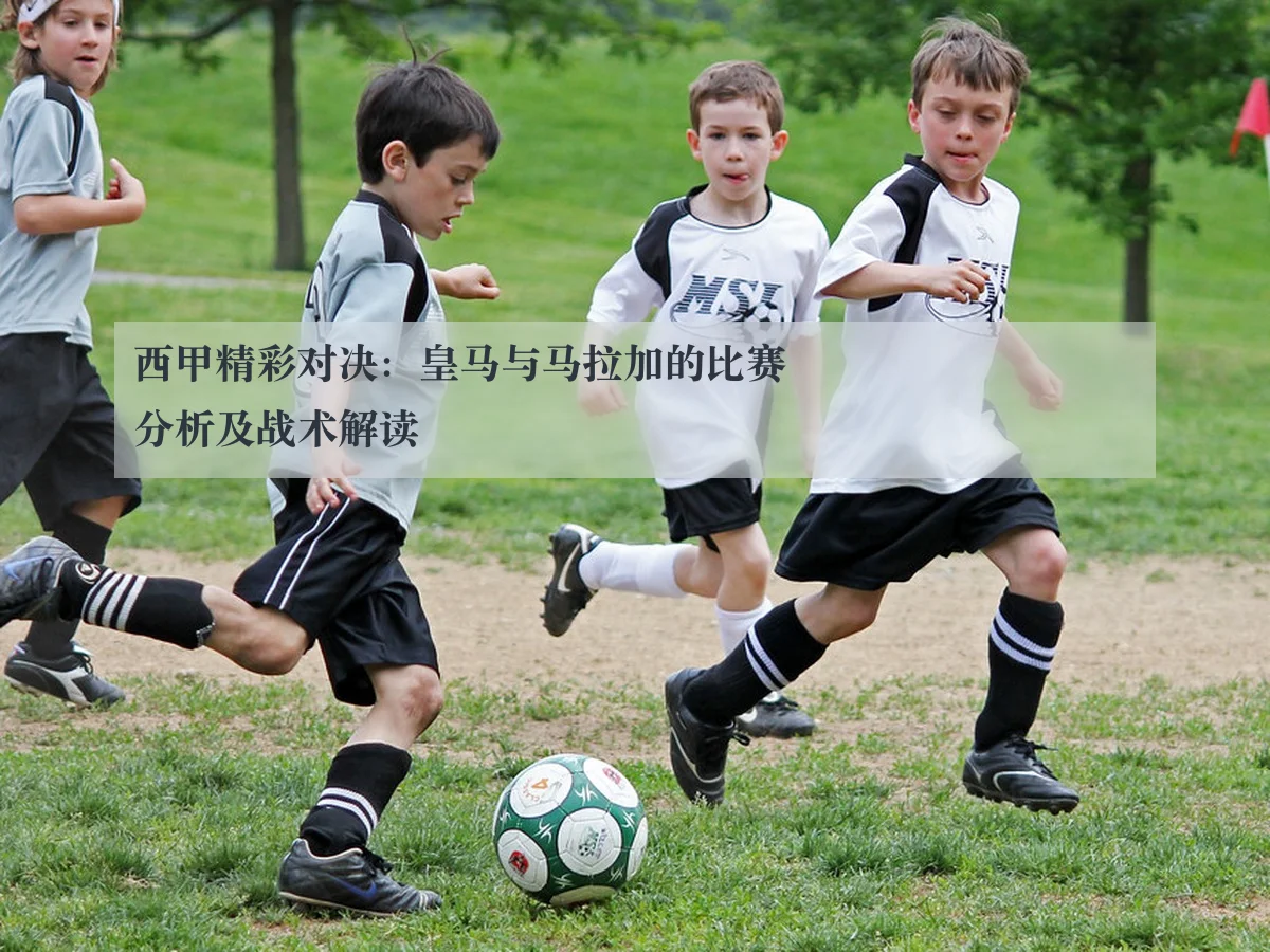 西甲精彩对决:皇马与马拉加的比赛分析及战术解读